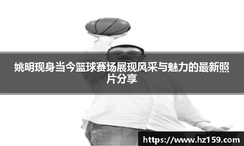 姚明现身当今篮球赛场展现风采与魅力的最新照片分享